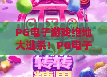 PG电子游戏绝地大逃杀！PG电子游戏绝地大逃杀全新玩法与制胜攻略，PG电子游戏绝地大逃杀生存技巧详解？