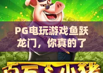 PG电玩游戏鱼跃龙门，你真的了解PG电玩游戏鱼跃龙门吗？PG电玩游戏鱼跃龙门深度体验与玩法解析