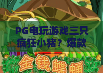 PG电玩游戏三只疯狂小猪？爆款玩法实测！PG电玩游戏三只疯狂小猪隐藏技巧与体验全解析