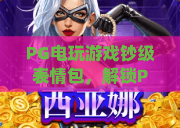 PG电玩游戏钞级表情包，解锁PG电玩游戏钞级表情包的欢乐秘籍，PG电玩游戏钞级表情包你get了吗？