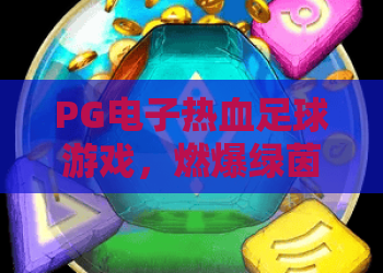 PG电子热血足球游戏，燃爆绿茵！PG电子热血足球游戏玩法深度解析，PG电子热血足球游戏上分秘籍全公开