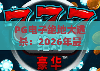 PG电子绝地大逃杀：2026年最新玩法与实战技巧全解析