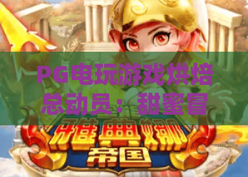 PG电玩游戏烘焙总动员:甜蜜冒险,烘焙乐趣新体验!PG电玩游戏烘焙总动员攻略,带你玩转厨房狂欢! PG电玩游戏烘焙总动员:甜蜜冒险,烘焙乐趣新体验!PG电玩游戏烘焙总动员攻略,带你玩转厨房狂欢!