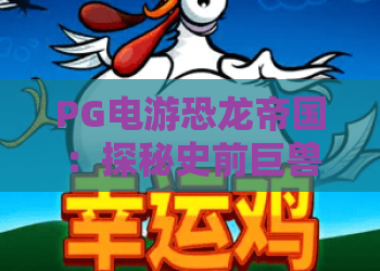 PG电游恐龙帝国:探秘史前巨兽的奇幻世界!PG电游恐龙帝国玩法解析与高分攻略 PG电游恐龙帝国:探秘史前巨兽的奇幻世界!PG电游恐龙帝国玩法解析与高分攻略
