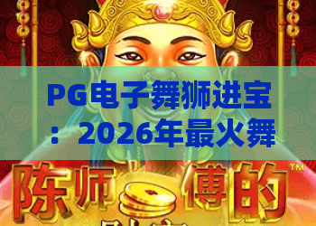 PG电子舞狮进宝：2026年最火舞狮主题游戏，玩法与爆分技巧全解析！