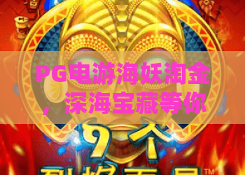 PG电游海妖淘金,深海宝藏等你来!PG电游海妖淘金攻略,揭秘爆分技巧与玩法 PG电游海妖淘金,深海宝藏等你来!PG电游海妖淘金攻略,揭秘爆分技巧与玩法