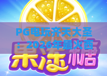 PG电玩齐天大圣：2026年最火西游题材游戏深度评测！PG电玩齐天大圣玩法全解析，带你体验大圣归来！