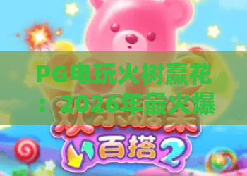PG电玩火树赢花：2026年最火爆的电玩城游戏攻略与体验分享！