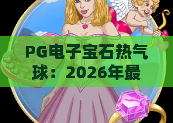 PG电子宝石热气球:2026年最火的热门游戏体验,宝石与热气球碰撞出无限惊喜! PG电子宝石热气球:2026年最火的热门游戏体验,宝石与热气球碰撞出无限惊喜!