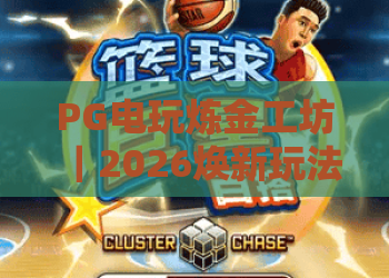 PG电玩炼金工坊｜2026焕新玩法解析·隐藏福利解锁，玩家必入的PG电玩炼金工坊