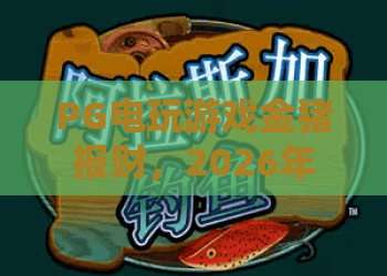 PG电玩游戏金猪报财,2026年热门玩法与技巧全解析! PG电玩游戏金猪报财,2026年热门玩法与技巧全解析!
