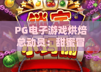 PG电子游戏烘焙总动员：甜蜜冒险，乐趣无穷！PG电子游戏带你玩转烘焙总动员