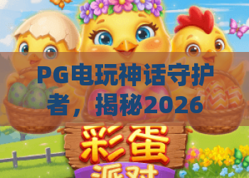 PG电玩神话守护者，揭秘2026年最火游戏神作！PG电玩神话守护者玩法全解析
