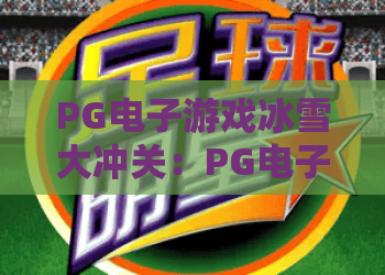 PG电子游戏冰雪大冲关：PG电子游戏冰雪大冲关玩法揭秘？PG电子游戏冰雪大冲关爆分技巧与体验解析