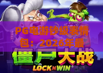 PG电游钞级表情包：2026年最全获取指南？PG电游钞级表情包怎么用才不踩雷？