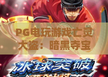 PG电玩游戏亡灵大盗：暗黑夺宝玩法全解析，PG电玩游戏亡灵大盗爆分技巧与主题魅力揭秘