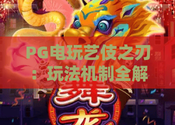 PG电玩艺伎之刃：玩法机制全解析，PG电玩艺伎之刃如何快速上手？PG电玩艺伎之刃特色亮点盘点