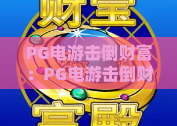 PG电游击倒财富：PG电游击倒财富怎么玩？PG电游击倒财富的机制与风险全解析