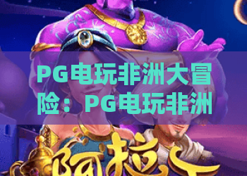 PG电玩非洲大冒险：PG电玩非洲大冒险怎么玩？PG电玩非洲大冒险爆分技巧与主题特色全解析
