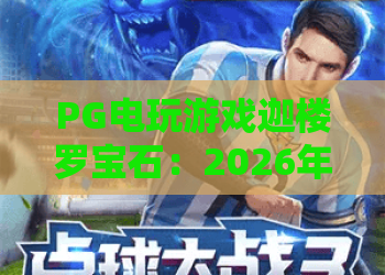 PG电玩游戏迦楼罗宝石：2026年爆分机制全解析，PG电玩游戏迦楼罗宝石新手如何快速上手？
