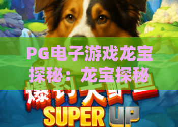 PG电子游戏龙宝探秘:龙宝探秘玩法揭秘,PG电子游戏龙宝探秘新手入门与爆分技巧全解析 PG电子游戏龙宝探秘:龙宝探秘玩法揭秘,PG电子游戏龙宝探秘新手入门与爆分技巧全解析