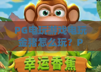 PG电玩游戏电玩金猪怎么玩?PG电玩游戏电玩金猪爆分技巧与新手入门全解析 PG电玩游戏电玩金猪怎么玩?PG电玩游戏电玩金猪爆分技巧与新手入门全解析