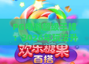 PG电游超级王牌：2026年玩法升级全解析｜新手进阶攻略+隐藏福利揭秘｜PG电游超级王牌