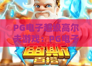 PG电子超级高尔夫游戏：PG电子超级高尔夫游戏玩法解析？PG电子超级高尔夫游戏新手入门与实战技巧全指南