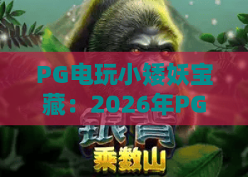 PG电玩小矮妖宝藏：2026年PG电玩小矮妖宝藏玩法全解析，小矮妖宝藏爆分技巧与主题特色一次看懂