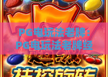 PG电玩法老牌：PG电玩法老牌经典魅力何在？PG电玩法老牌新手入门与进阶技巧全解析