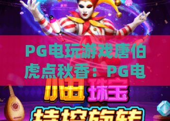 PG电玩游戏唐伯虎点秋香：PG电玩游戏唐伯虎点秋香怎么玩？PG电玩游戏唐伯虎点秋香爆分技巧与特色全解析