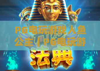 PG电玩游戏人鱼公主｜PG电玩游戏人鱼公主怎么玩？人鱼公主爆分技巧与主题魅力全解析｜PG电玩游戏人鱼公主新手入门指南