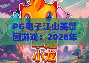 PG电子江山美景图游戏：2026年沉浸式国风体验，PG电子江山美景图游戏玩法与视觉亮点全解析
