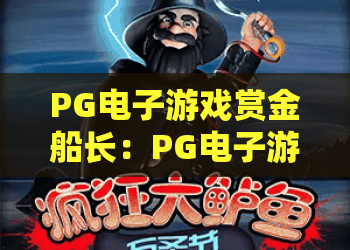 PG电子游戏赏金船长：PG电子游戏赏金船长怎么玩？赏金船长爆分技巧与玩法解析