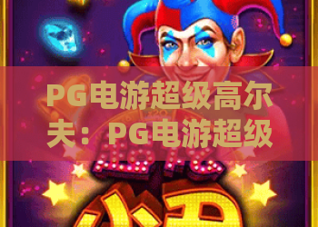 PG电游超级高尔夫：PG电游超级高尔夫玩法解析？PG电游超级高尔夫新手进阶全攻略
