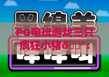 PG电玩游戏三只疯狂小猪🎮：PG电玩游戏三只疯狂小猪怎么玩？PG电玩游戏三只疯狂小猪2026全新玩法揭秘