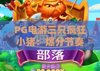 PG电游三只疯狂小猪：爆分节奏怎么抓？PG电游三只疯狂小猪新手入门与实战技巧全解析