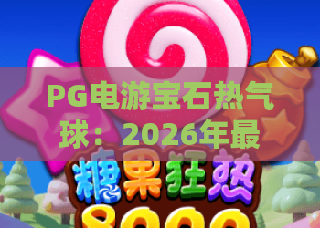 PG电游宝石热气球：2026年最值得体验的宝石热气球玩法？PG电游宝石热气球新手入门与爆分技巧全解析