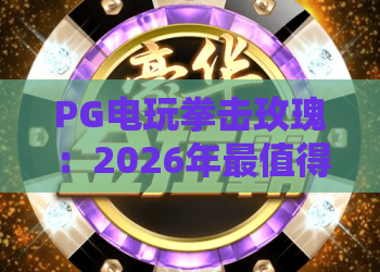 PG电玩拳击玫瑰：2026年最值得玩的拳击游戏？PG电玩拳击玫瑰玩法与角色全解析