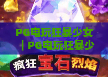 PG电玩狂暴少女｜PG电玩狂暴少女玩法全解析｜PG电玩狂暴少女爆分技巧与新手入门指南