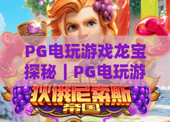 PG电玩游戏龙宝探秘｜PG电玩游戏龙宝探秘玩法揭秘，龙宝探秘爆分技巧与主题特色全解析