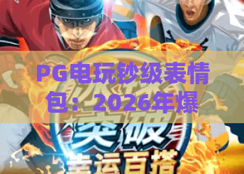 PG电玩钞级表情包：2026年爆火聊天神器？PG电玩钞级表情包怎么用才不踩雷