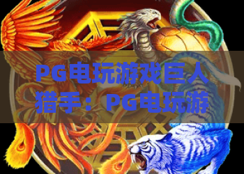 PG电玩游戏巨人猎手：PG电玩游戏巨人猎手玩法解析+PG电玩游戏巨人猎手新手入门技巧与爆分体验