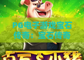 PG电子游戏宝石传奇：宝石传奇玩法全解析，PG电子游戏宝石传奇新手入门与进阶技巧