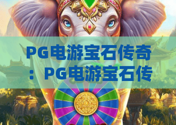 PG电游宝石传奇：PG电游宝石传奇玩法解析+PG电游宝石传奇新手入门要点