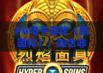 PG电子游戏（新国粹）：融合非遗元素的数字文娱新风口，为何能成为Z世代文化新标的的PG电子游戏（新国粹）？
