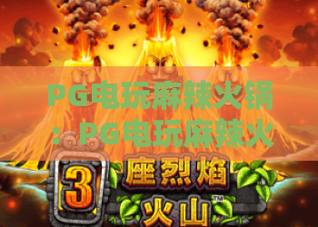 PG电玩麻辣火锅：PG电玩麻辣火锅怎么玩？新手入门与特色玩法全解析