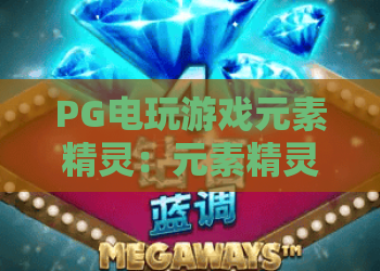 PG电玩游戏元素精灵：元素精灵玩法全解析，PG电玩游戏元素精灵新手入门与进阶指南