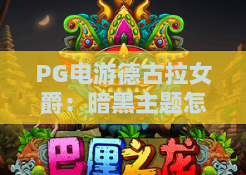 PG电游德古拉女爵:暗黑主题怎么玩?PG电游德古拉女爵玩法与特色全解析 PG电游德古拉女爵:暗黑主题怎么玩?PG电游德古拉女爵玩法与特色全解析