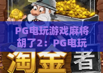 PG电玩游戏麻将胡了2:PG电玩游戏麻将胡了2玩法解析,新手入门必看技巧与PG电玩游戏麻将胡了2体验亮点 PG电玩游戏麻将胡了2:PG电玩游戏麻将胡了2玩法解析,新手入门必看技巧与PG电玩游戏麻将胡了2体验亮点